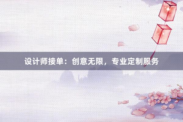 设计师接单：创意无限，专业定制服务